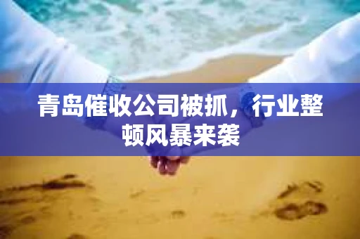 青岛催收公司被抓，行业整顿风暴来袭