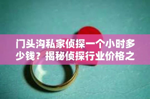 门头沟私家侦探一个小时多少钱？揭秘侦探行业价格之谜