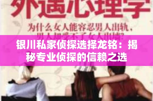 银川私家侦探选择龙铭：揭秘专业侦探的信赖之选
