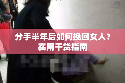 分手半年后如何挽回女人？实用干货指南