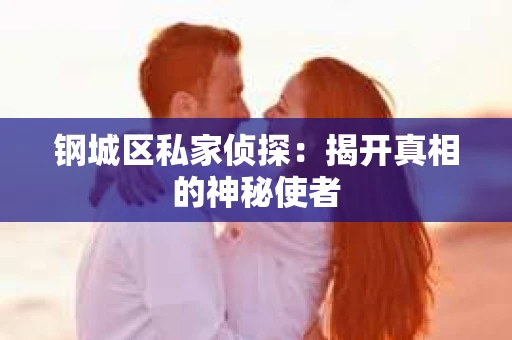 钢城区私家侦探：揭开真相的神秘使者