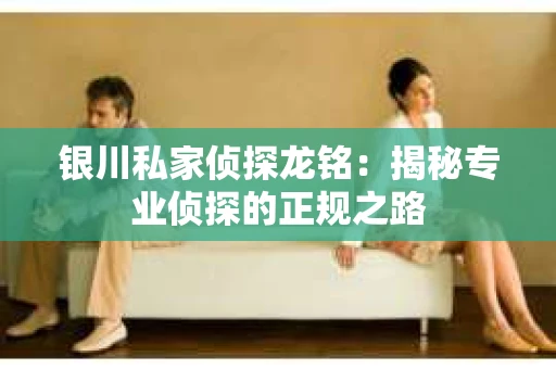 银川私家侦探龙铭：揭秘专业侦探的正规之路