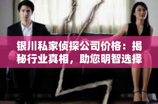 银川私家侦探公司价格：揭秘行业真相，助您明智选择