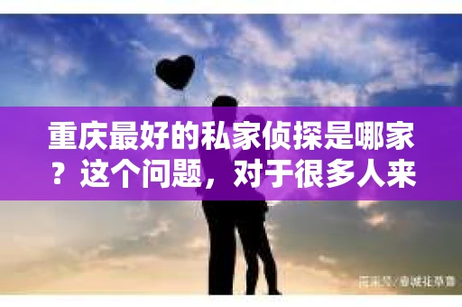 重庆最好的私家侦探是哪家？这个问题，对于很多人来说，可能是一个出于无奈的选择。在这个快节奏的社会，有些人可能因为婚姻、家庭、工作等原因，需要寻求私家侦探的帮助。那么，在重庆，哪家私家侦探是众人眼中的佼佼者呢？今天，我就来和大家聊聊这个话题。