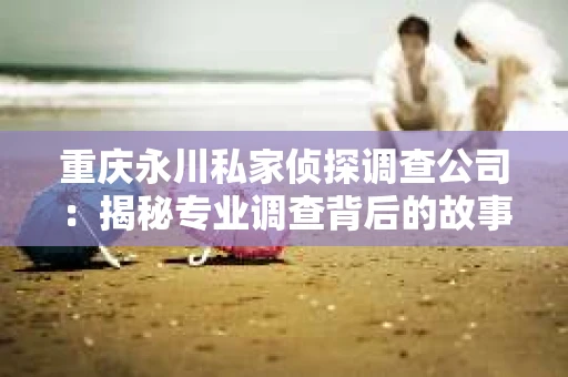 重庆永川私家侦探调查公司：揭秘专业调查背后的故事