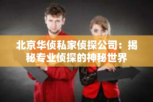 北京华侦私家侦探公司：揭秘专业侦探的神秘世界