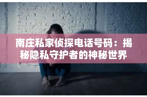 南庄私家侦探电话号码：揭秘隐私守护者的神秘世界