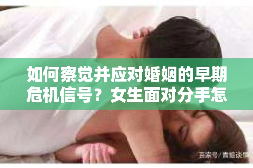 如何察觉并应对婚姻的早期危机信号?女生面对分手怎么办? 如何察觉并应对婚姻的早期危机信号?女生面对分手怎么办?