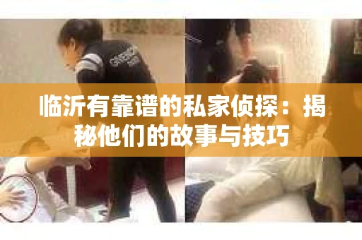 临沂有靠谱的私家侦探:揭秘他们的故事与技巧 临沂有靠谱的私家侦探:揭秘他们的故事与技巧