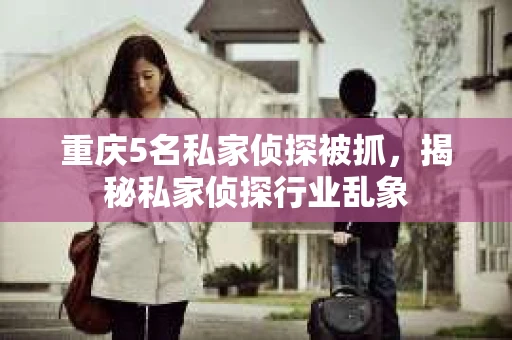 重庆5名私家侦探被抓，揭秘私家侦探行业乱象