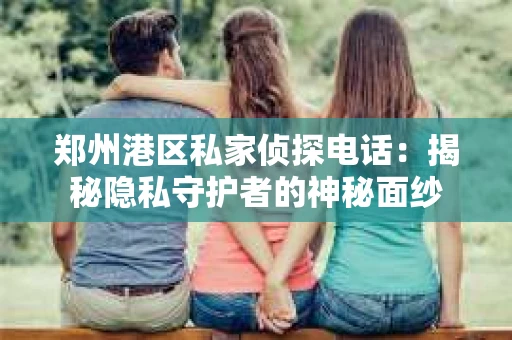 郑州港区私家侦探电话：揭秘隐私守护者的神秘面纱