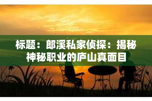 标题：郎溪私家侦探：揭秘神秘职业的庐山真面目