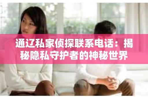 通辽私家侦探联系电话：揭秘隐私守护者的神秘世界