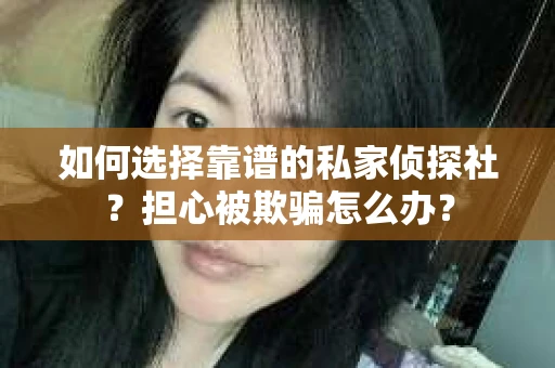 如何选择靠谱的私家侦探社?担心被欺骗怎么办? 如何选择靠谱的私家侦探社?担心被欺骗怎么办?