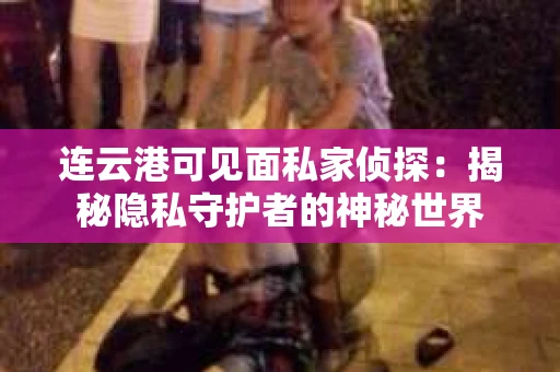 连云港可见面私家侦探：揭秘隐私守护者的神秘世界