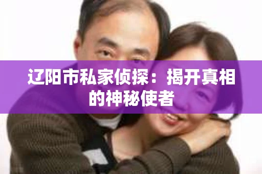 辽阳市私家侦探：揭开真相的神秘使者