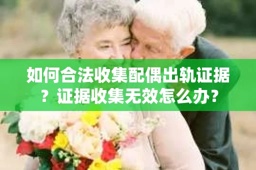 如何合法收集配偶出轨证据?证据收集无效怎么办? 如何合法收集配偶出轨证据?证据收集无效怎么办?