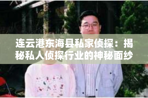 连云港东海县私家侦探：揭秘私人侦探行业的神秘面纱