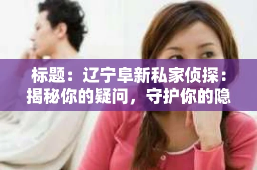 标题：辽宁阜新私家侦探：揭秘你的疑问，守护你的隐私