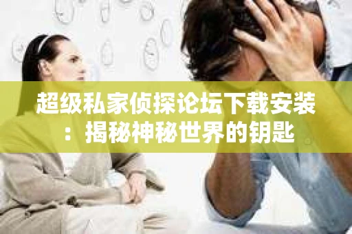 超级私家侦探论坛下载安装：揭秘神秘世界的钥匙