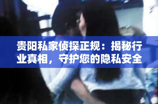 贵阳私家侦探正规：揭秘行业真相，守护您的隐私安全