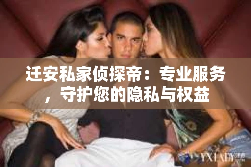 迁安私家侦探帝：专业服务，守护您的隐私与权益