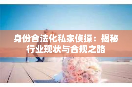 身份合法化私家侦探：揭秘行业现状与合规之路