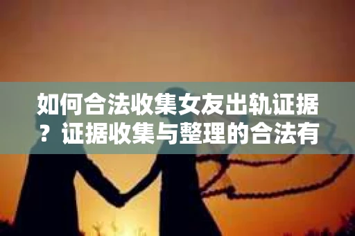 如何合法收集女友出轨证据?证据收集与整理的合法有效策略 如何合法收集女友出轨证据?证据收集与整理的合法有效策略