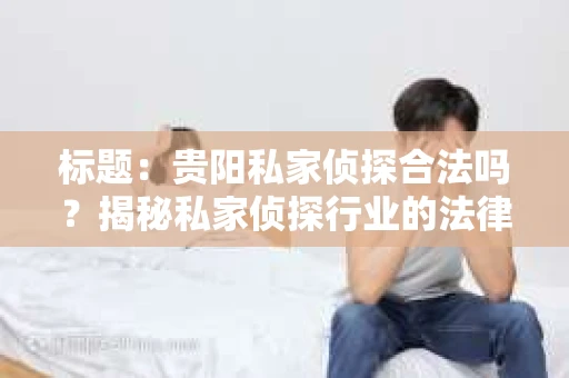 标题：贵阳私家侦探合法吗？揭秘私家侦探行业的法律边界
