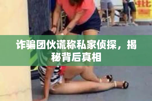 诈骗团伙谎称私家侦探，揭秘背后真相