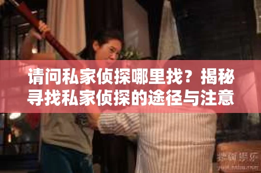 请问私家侦探哪里找？揭秘寻找私家侦探的途径与注意事项