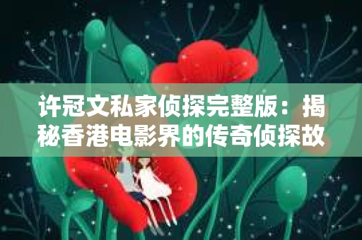 许冠文私家侦探完整版：揭秘香港电影界的传奇侦探故事