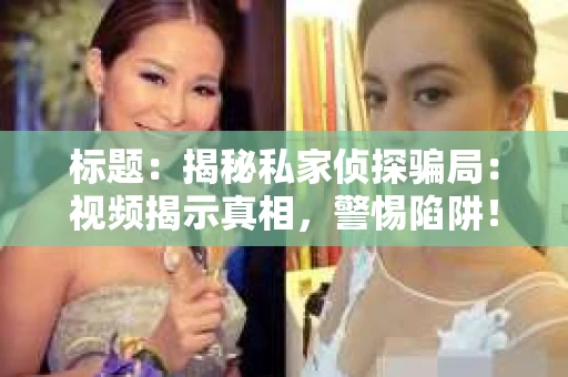 标题：揭秘私家侦探骗局：视频揭示真相，警惕陷阱！