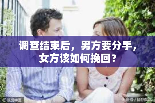 调查结束后,男方要分手,女方该如何挽回? 调查结束后,男方要分手,女方该如何挽回?