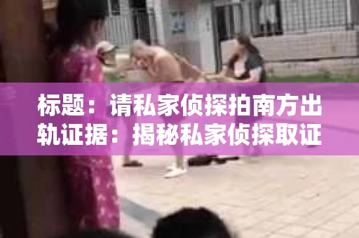 标题：请私家侦探拍南方出轨证据：揭秘私家侦探取证过程
