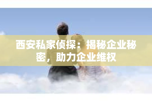 西安私家侦探:揭秘企业秘密,助力企业维权 西安私家侦探:揭秘企业秘密,助力企业维权