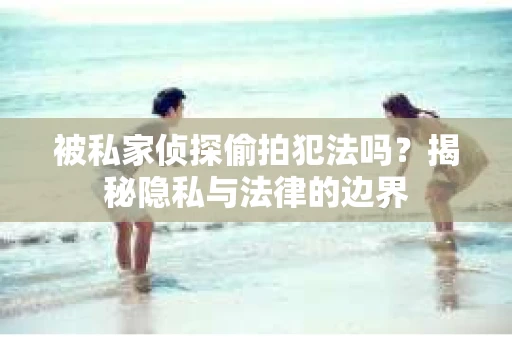 被私家侦探偷拍犯法吗？揭秘隐私与法律的边界