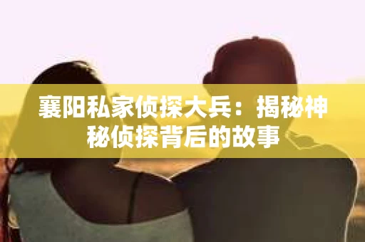 襄阳私家侦探大兵：揭秘神秘侦探背后的故事