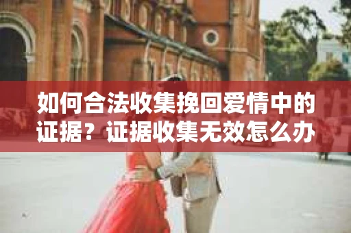 如何合法收集挽回爱情中的证据?证据收集无效怎么办? 如何合法收集挽回爱情中的证据?证据收集无效怎么办?