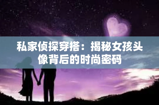 私家侦探穿搭：揭秘女孩头像背后的时尚密码