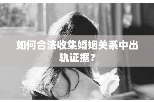 如何合法收集婚姻关系中出轨证据? 如何合法收集婚姻关系中出轨证据?