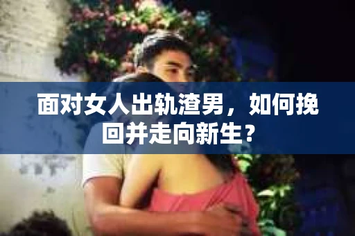 面对女人出轨渣男，如何挽回并走向新生？