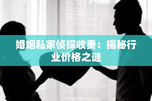 婚姻私家侦探收费：揭秘行业价格之谜