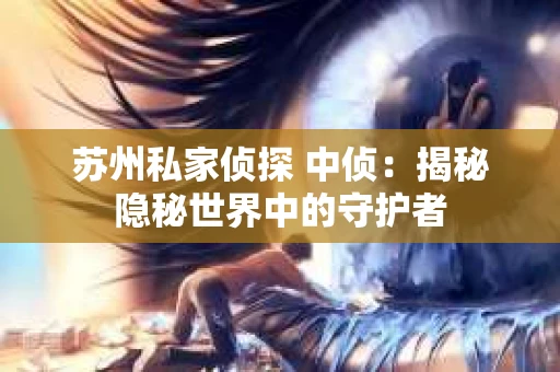 苏州私家侦探 中侦：揭秘隐秘世界中的守护者