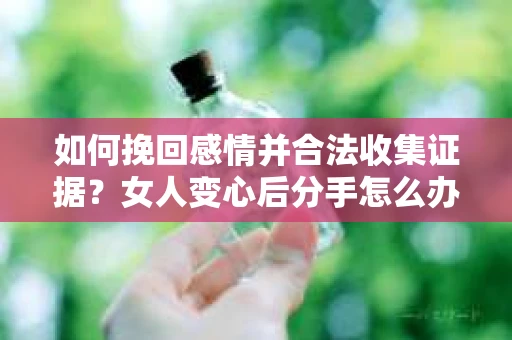 如何挽回感情并合法收集证据?女人变心后分手怎么办? 如何挽回感情并合法收集证据?女人变心后分手怎么办?