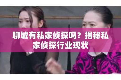 聊城有私家侦探吗？揭秘私家侦探行业现状