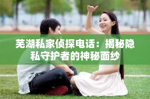 芜湖私家侦探电话：揭秘隐私守护者的神秘面纱
