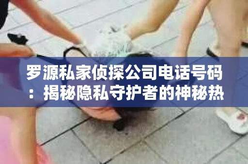 罗源私家侦探公司电话号码:揭秘隐私守护者的神秘热线 罗源私家侦探公司电话号码:揭秘隐私守护者的神秘热线