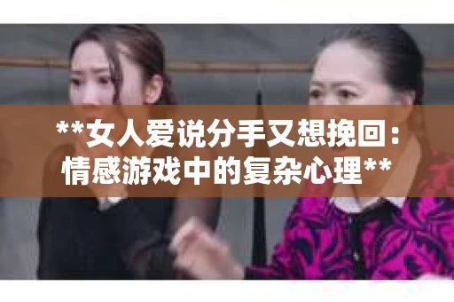 **女人爱说分手又想挽回：情感游戏中的复杂心理**