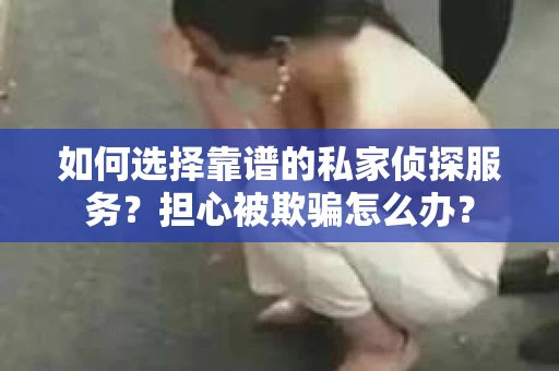 如何选择靠谱的私家侦探服务？担心被欺骗怎么办？